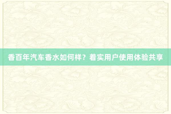 香百年汽车香水如何样？着实用户使用体验共享