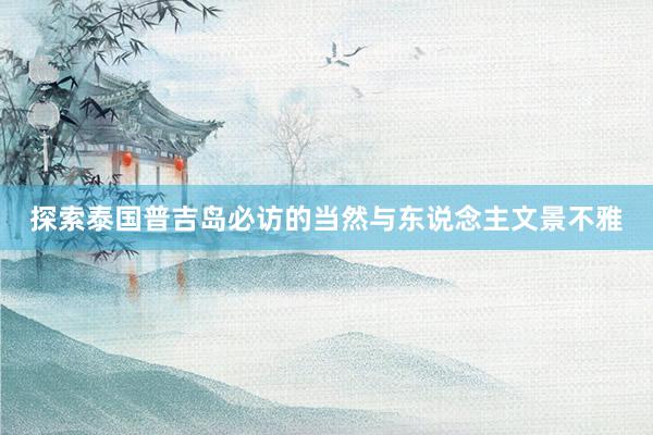探索泰国普吉岛必访的当然与东说念主文景不雅