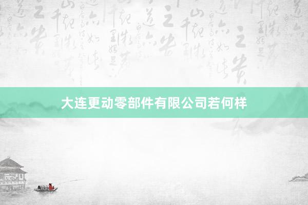 大连更动零部件有限公司若何样